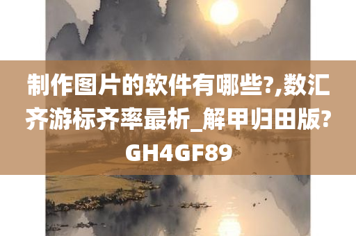 制作图片的软件有哪些?,数汇齐游标齐率最析_解甲归田版?GH4GF89