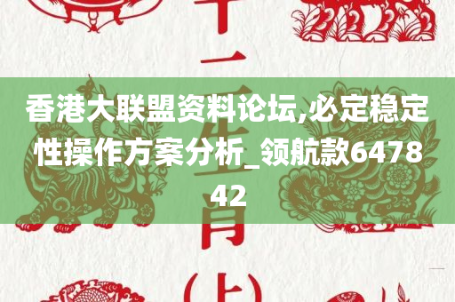 香港大联盟资料论坛,必定稳定性操作方案分析_领航款647842