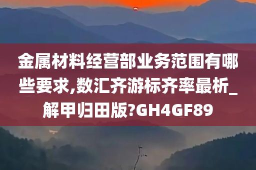 金属材料经营部业务范围有哪些要求,数汇齐游标齐率最析_解甲归田版?GH4GF89