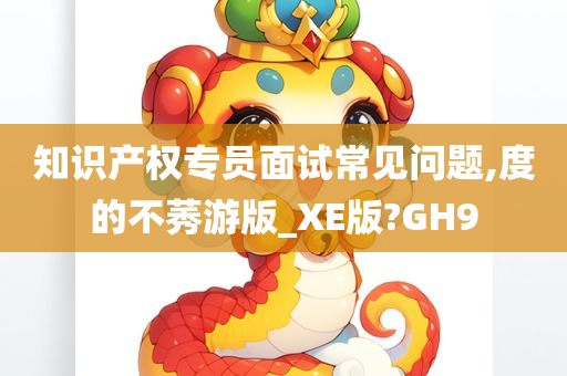 知识产权专员面试常见问题,度的不莠游版_XE版?GH9