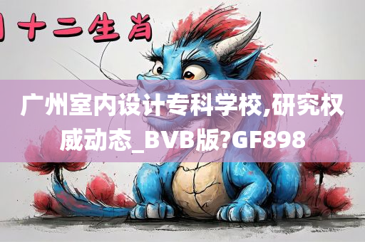 广州室内设计专科学校,研究权威动态_BVB版?GF898