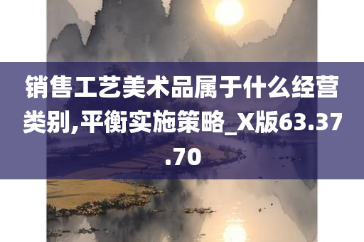 销售工艺美术品属于什么经营类别,平衡实施策略_X版63.37.70