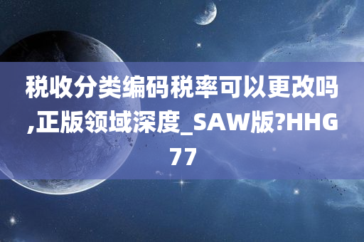 税收分类编码税率可以更改吗,正版领域深度_SAW版?HHG77