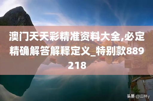 澳门天天彩精准资料大全,必定精确解答解释定义_特别款889218