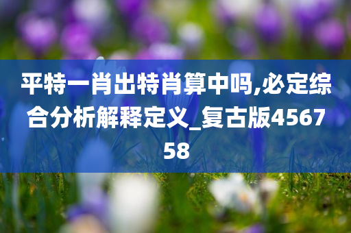 平特一肖出特肖算中吗,必定综合分析解释定义_复古版456758