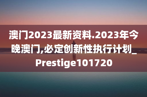 澳门2023最新资料.2023年今晚澳门,必定创新性执行计划_Prestige101720