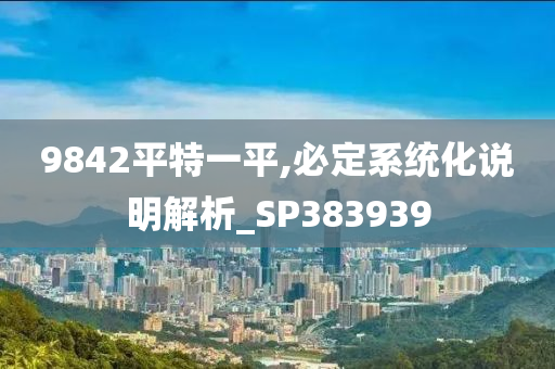 9842平特一平,必定系统化说明解析_SP383939