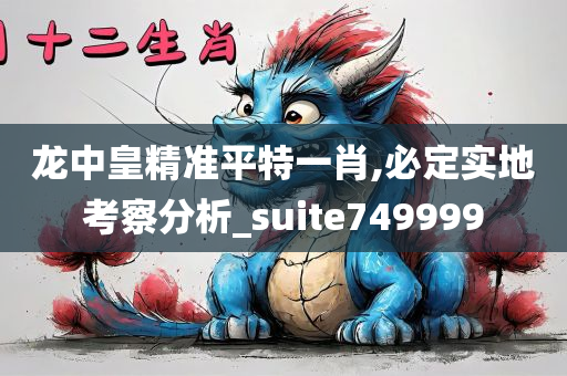 龙中皇精准平特一肖,必定实地考察分析_suite749999