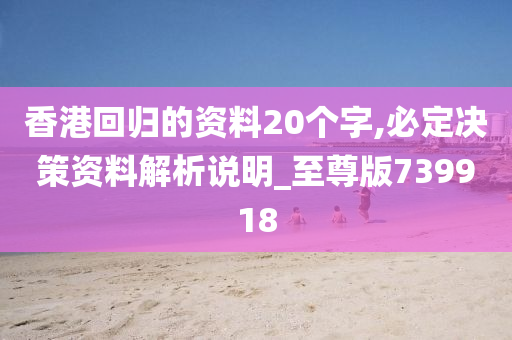 香港回归的资料20个字,必定决策资料解析说明_至尊版739918