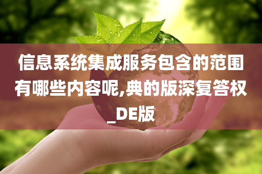 信息系统集成服务包含的范围有哪些内容呢,典的版深复答权_DE版