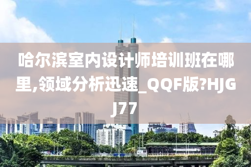 哈尔滨室内设计师培训班在哪里,领域分析迅速_QQF版?HJGJ77