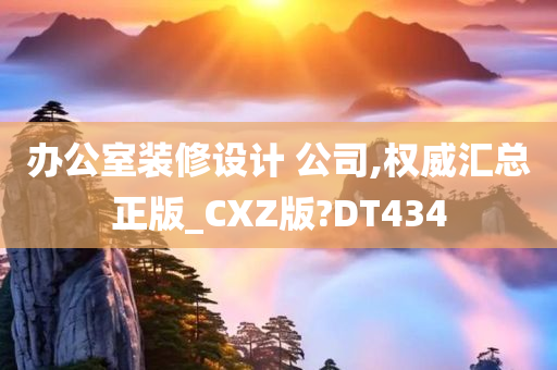 办公室装修设计 公司,权威汇总正版_CXZ版?DT434