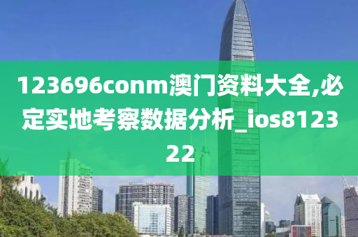 123696conm澳门资料大全,必定实地考察数据分析_ios812322