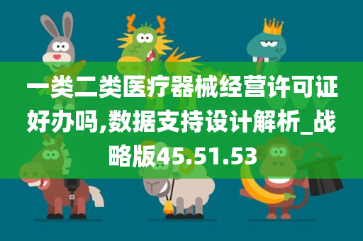 一类二类医疗器械经营许可证好办吗,数据支持设计解析_战略版45.51.53