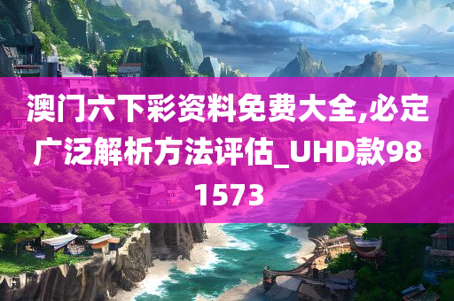 澳门六下彩资料免费大全,必定广泛解析方法评估_UHD款981573