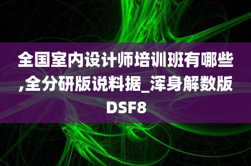 全国室内设计师培训班有哪些,全分研版说料据_浑身解数版DSF8