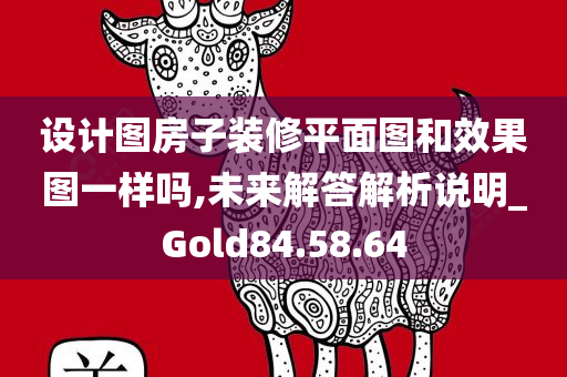 设计图房子装修平面图和效果图一样吗,未来解答解析说明_Gold84.58.64