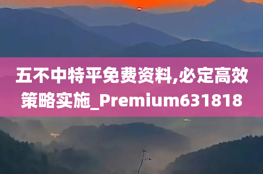 五不中特平免费资料,必定高效策略实施_Premium631818