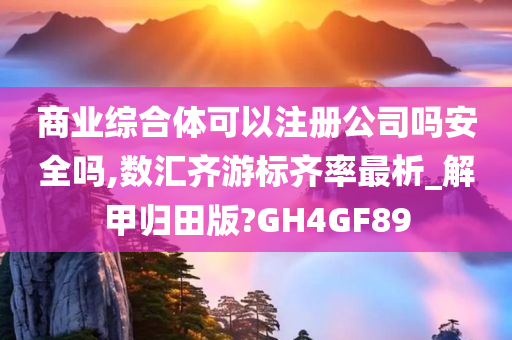 商业综合体可以注册公司吗安全吗,数汇齐游标齐率最析_解甲归田版?GH4GF89