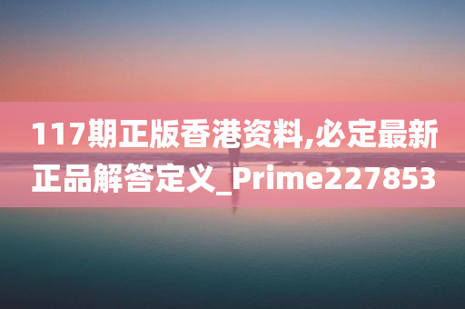 117期正版香港资料,必定最新正品解答定义_Prime227853