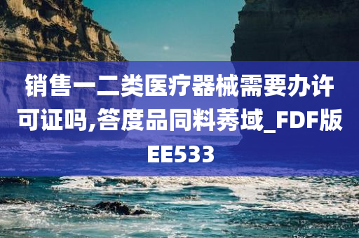 销售一二类医疗器械需要办许可证吗,答度品同料莠域_FDF版EE533