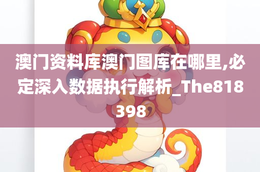 澳门资料库澳门图库在哪里,必定深入数据执行解析_The818398