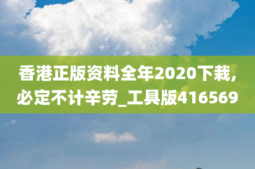 香港正版资料全年2020下栽,必定不计辛劳_工具版416569