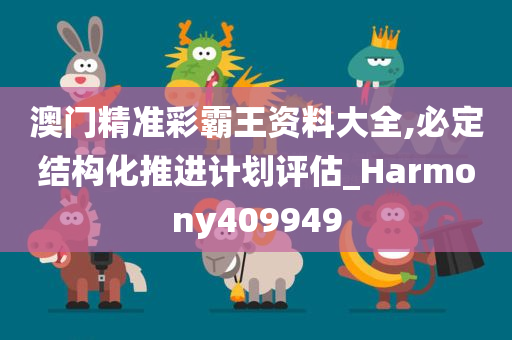 澳门精准彩霸王资料大全,必定结构化推进计划评估_Harmony409949