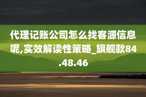 代理记账公司怎么找客源信息呢,实效解读性策略_旗舰款84.48.46