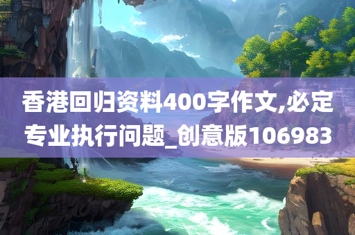 香港回归资料400字作文,必定专业执行问题_创意版106983