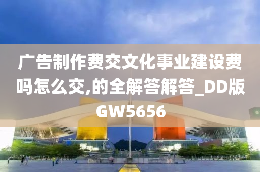 广告制作费交文化事业建设费吗怎么交,的全解答解答_DD版GW5656