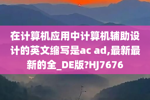 在计算机应用中计算机辅助设计的英文缩写是ac ad,最新最新的全_DE版?HJ7676