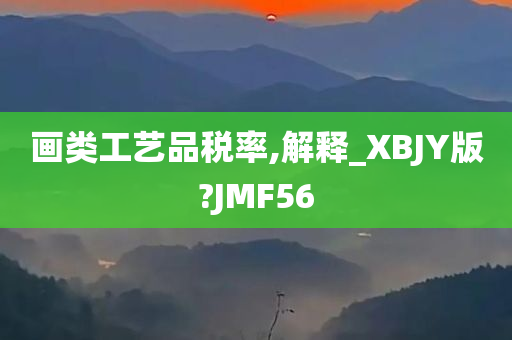 画类工艺品税率,解释_XBJY版?JMF56