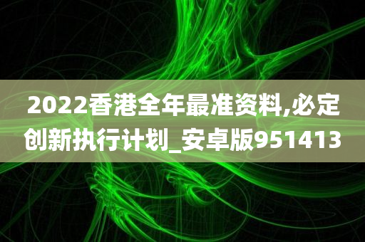 2022香港全年最准资料,必定创新执行计划_安卓版951413