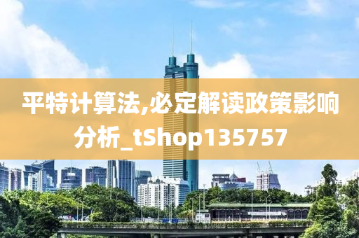 平特计算法,必定解读政策影响分析_tShop135757