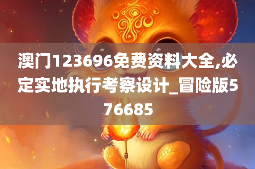 澳门123696免费资料大全,必定实地执行考察设计_冒险版576685