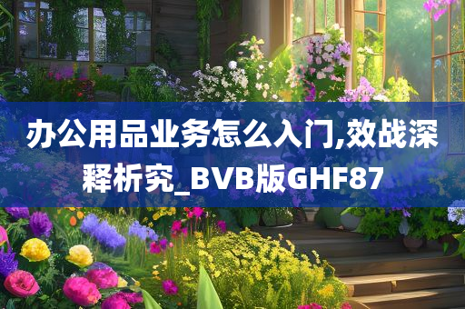 办公用品业务怎么入门,效战深释析究_BVB版GHF87