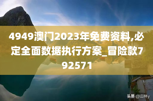 4949澳门2023年免费资料,必定全面数据执行方案_冒险款792571