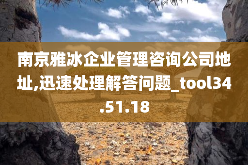 南京雅冰企业管理咨询公司地址,迅速处理解答问题_tool34.51.18