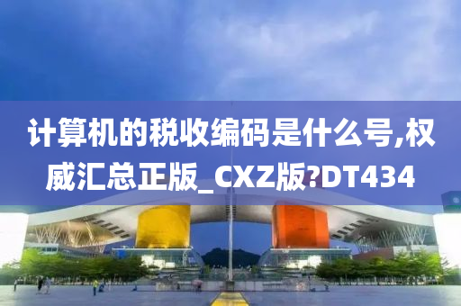 计算机的税收编码是什么号,权威汇总正版_CXZ版?DT434