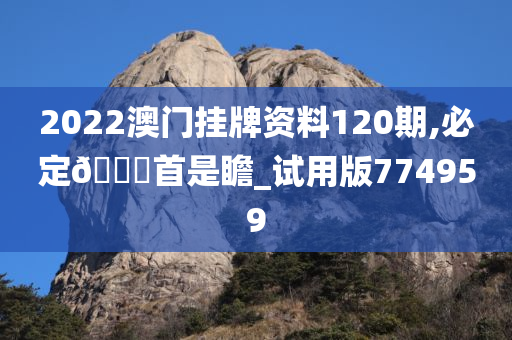 2022澳门挂牌资料120期,必定🐎首是瞻_试用版774959