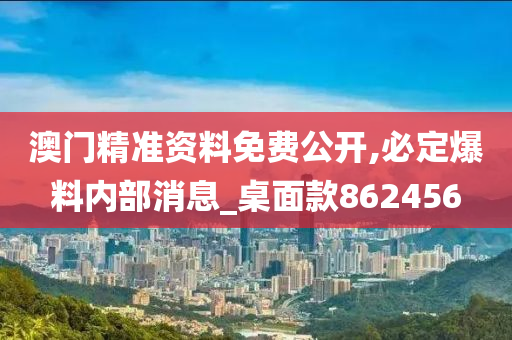 澳门精准资料免费公开,必定爆料内部消息_桌面款862456