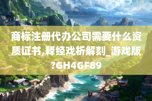 商标注册代办公司需要什么资质证书,释经戏析解刻_游戏版?GH4GF89