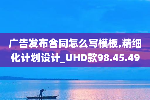 广告发布合同怎么写模板,精细化计划设计_UHD款98.45.49