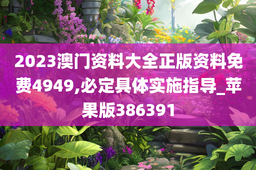 2023澳门资料大全正版资料免费4949,必定具体实施指导_苹果版386391