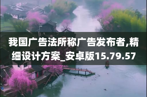 我国广告法所称广告发布者,精细设计方案_安卓版15.79.57