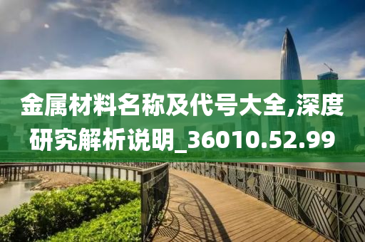 金属材料名称及代号大全,深度研究解析说明_36010.52.99