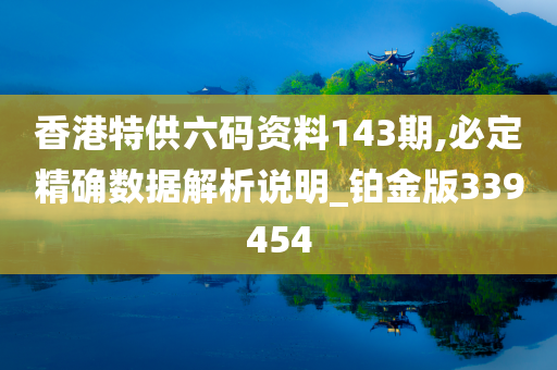 香港特供六码资料143期,必定精确数据解析说明_铂金版339454