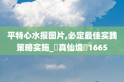 平特心水报图片,必定最佳实践策略实施_‌真仙境‌1665