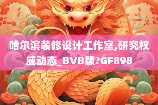 哈尔滨装修设计工作室,研究权威动态_BVB版?GF898